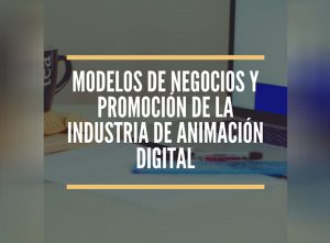 Webinar gratuito sobre Modelos de negocios y promoción de la Industria de Animación Digital